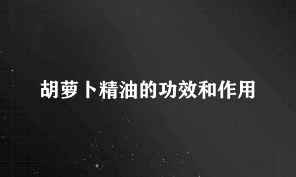 胡萝卜精油的功效和作用