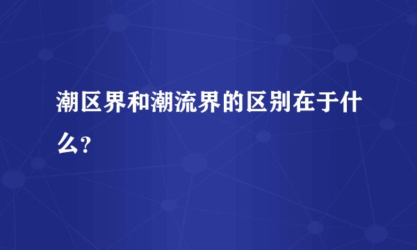 潮区界和潮流界的区别在于什么？