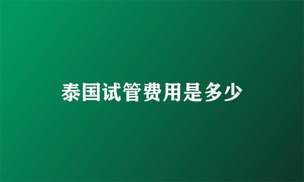 泰国试管费用是多少