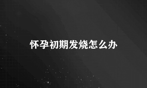 怀孕初期发烧怎么办