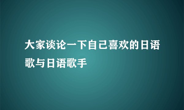 大家谈论一下自己喜欢的日语歌与日语歌手