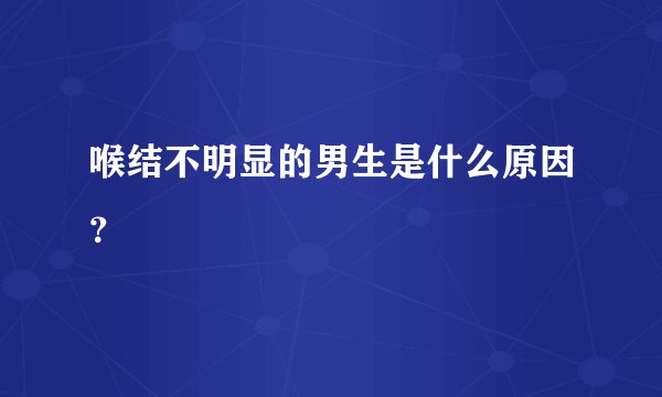 喉结不明显的男生是什么原因？