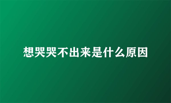 想哭哭不出来是什么原因