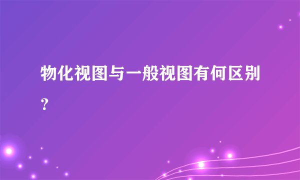 物化视图与一般视图有何区别？