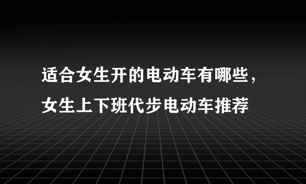 适合女生开的电动车有哪些，女生上下班代步电动车推荐