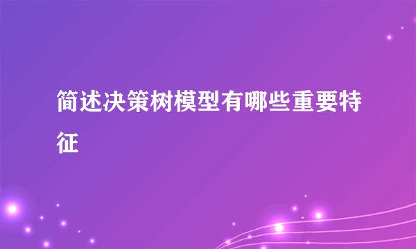 简述决策树模型有哪些重要特征