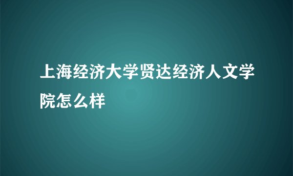 上海经济大学贤达经济人文学院怎么样