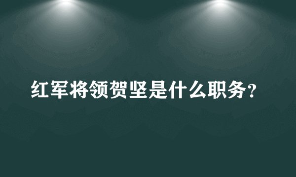 红军将领贺坚是什么职务？