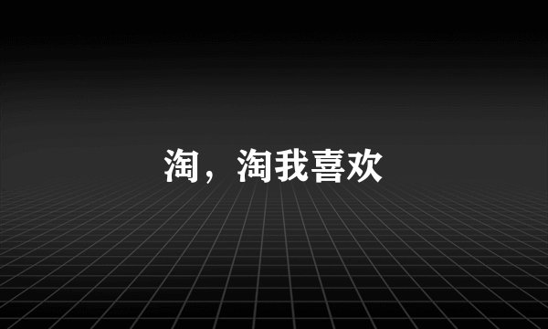 淘，淘我喜欢