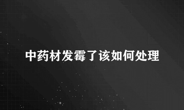 中药材发霉了该如何处理