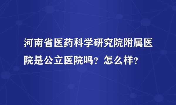 河南省医药科学研究院附属医院是公立医院吗？怎么样？