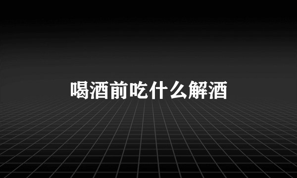 喝酒前吃什么解酒