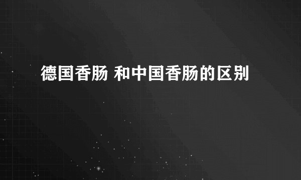 德国香肠 和中国香肠的区别