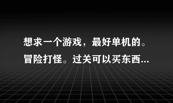 想求一个游戏，最好单机的。冒险打怪。过关可以买东西，还有武器？
