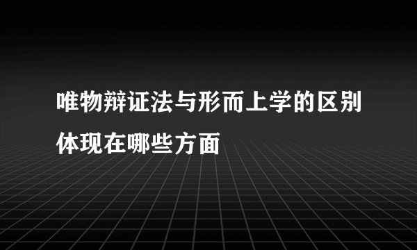 唯物辩证法与形而上学的区别体现在哪些方面