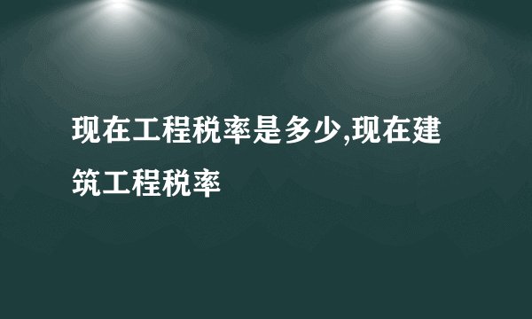 现在工程税率是多少,现在建筑工程税率