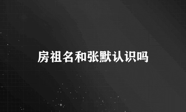 房祖名和张默认识吗