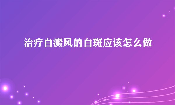 治疗白癜风的白斑应该怎么做