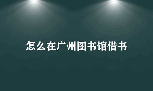 怎么在广州图书馆借书