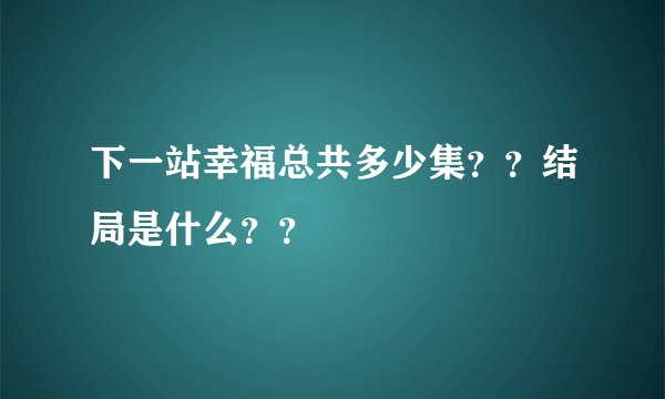 下一站幸福总共多少集？？结局是什么？？
