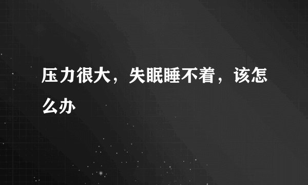 压力很大，失眠睡不着，该怎么办