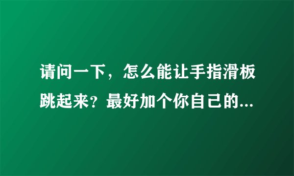 请问一下，怎么能让手指滑板跳起来？最好加个你自己的视频，慢动作