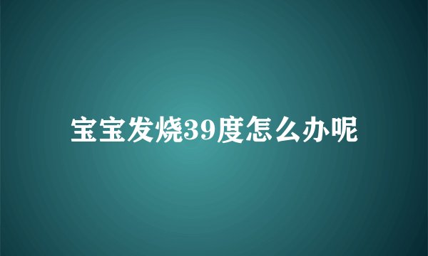 宝宝发烧39度怎么办呢