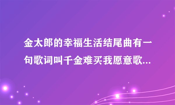 金太郎的幸福生活结尾曲有一句歌词叫千金难买我愿意歌名叫啥？