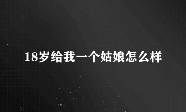 18岁给我一个姑娘怎么样