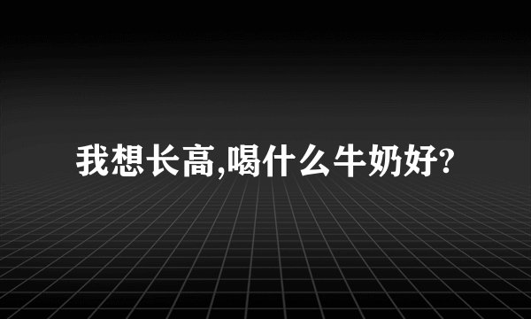 我想长高,喝什么牛奶好?