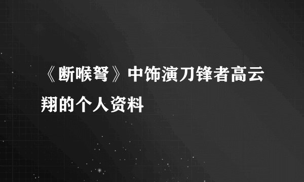 《断喉弩》中饰演刀锋者高云翔的个人资料