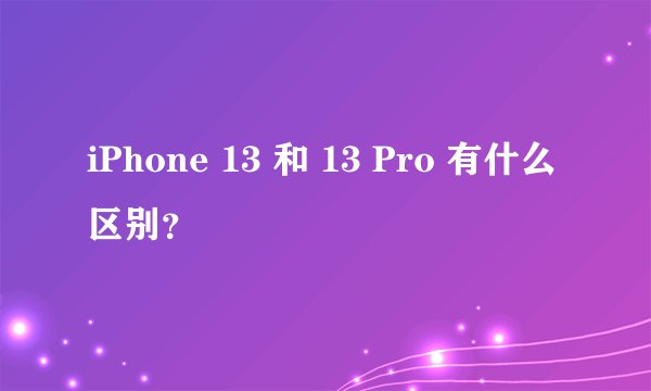 iPhone 13 和 13 Pro 有什么区别？