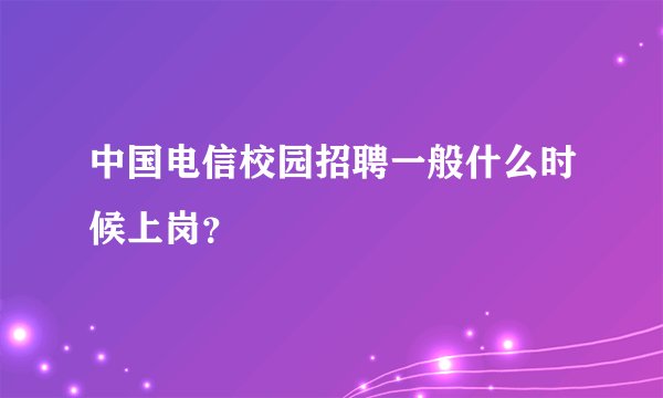 中国电信校园招聘一般什么时候上岗?
