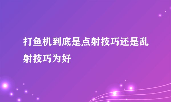 打鱼机到底是点射技巧还是乱射技巧为好