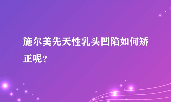 施尔美先天性乳头凹陷如何矫正呢？