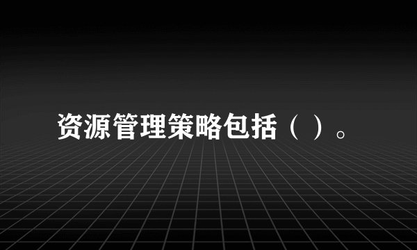 资源管理策略包括（）。