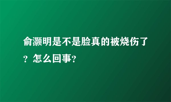 俞灏明是不是脸真的被烧伤了？怎么回事？