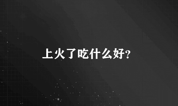 上火了吃什么好？