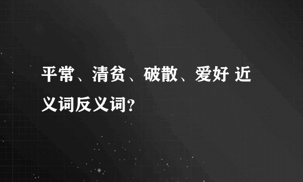 平常、清贫、破散、爱好 近义词反义词？