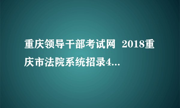 重庆领导干部考试网 2018重庆市法院系统招录421人公告