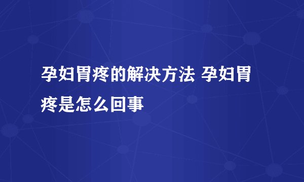 孕妇胃疼的解决方法 孕妇胃疼是怎么回事