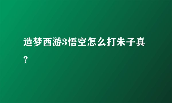 造梦西游3悟空怎么打朱子真？