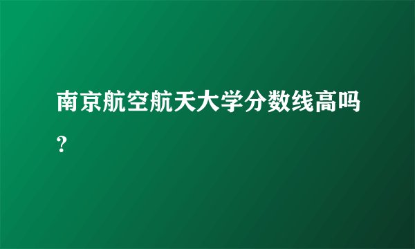 南京航空航天大学分数线高吗？