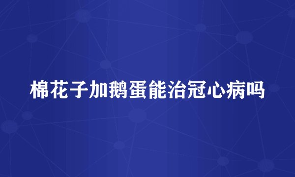 棉花子加鹅蛋能治冠心病吗