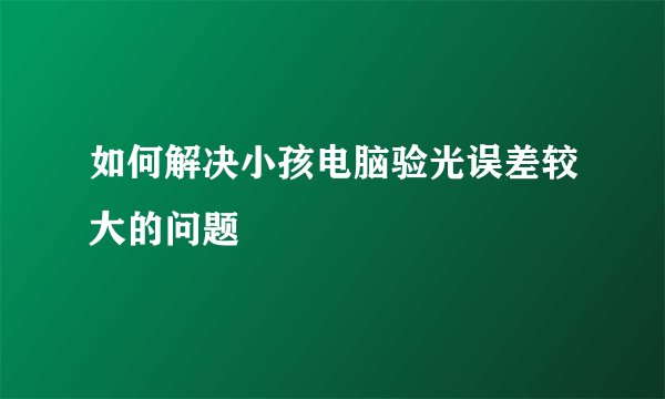 如何解决小孩电脑验光误差较大的问题