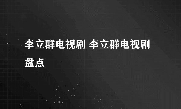 李立群电视剧 李立群电视剧盘点