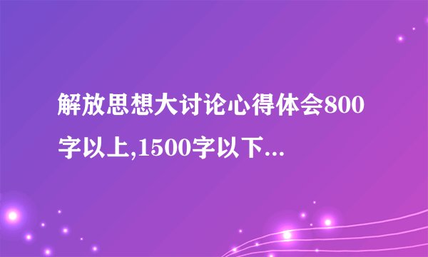 解放思想大讨论心得体会800字以上,1500字以下答得好的有分加!