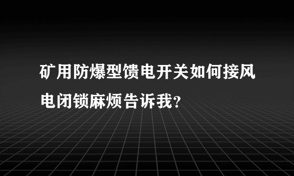 矿用防爆型馈电开关如何接风电闭锁麻烦告诉我？