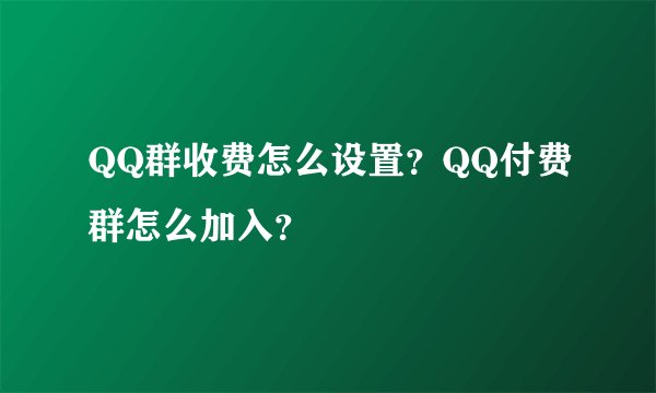QQ群收费怎么设置？QQ付费群怎么加入？