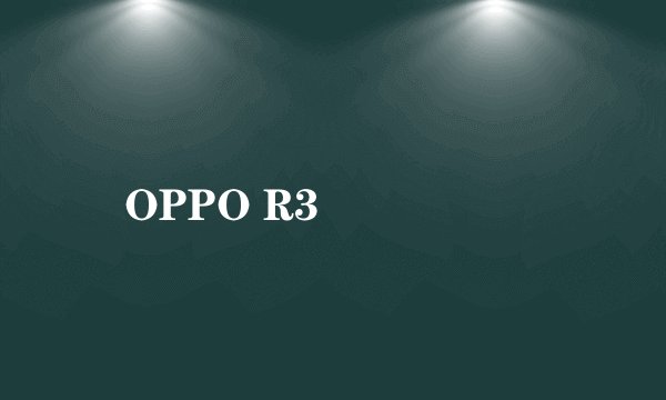 OPPO R3��ô��